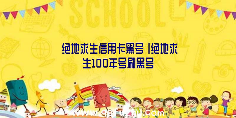 「绝地求生信用卡黑号」|绝地求生100年号刷黑号